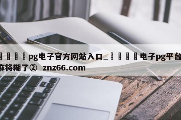 🍊pg电子官方网站入口_🍈电子pg平台 麻将糊了② znz66.com